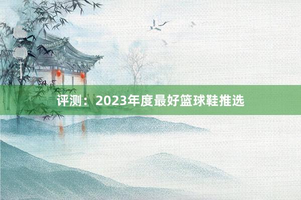 评测：2023年度最好篮球鞋推选